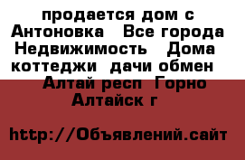 продается дом с Антоновка - Все города Недвижимость » Дома, коттеджи, дачи обмен   . Алтай респ.,Горно-Алтайск г.